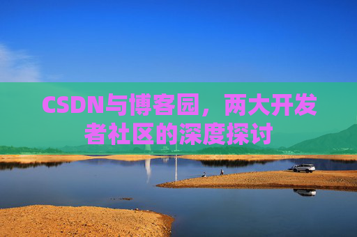 CSDN与博客园，两大开发者社区的深度探讨